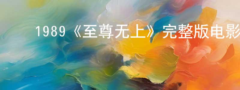 ﻿陈西平发布﻿1989《至尊无上》完整版电影/在线观看/百度云-美剧天堂